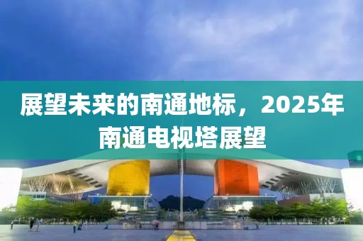 展望未來的南通地標，2025年南通電視塔展望