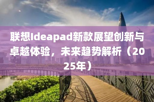 聯(lián)想Ideapad新款展望創(chuàng)新與卓越體驗，未來趨勢解析（2025年）