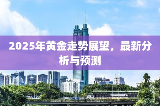 2025年黃金走勢展望，最新分析與預(yù)測