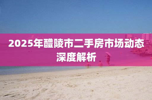 2025年醴陵市二手房市場動態(tài)深度解析
