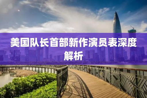 美國隊長首部新作演員表深度解析