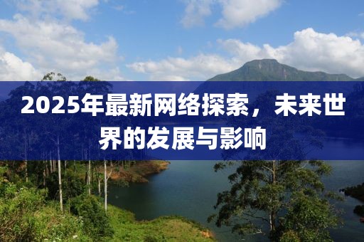 2025年最新網(wǎng)絡(luò)探索，未來世界的發(fā)展與影響