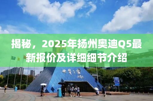 揭秘，2025年揚州奧迪Q5最新報價及詳細細節(jié)介紹