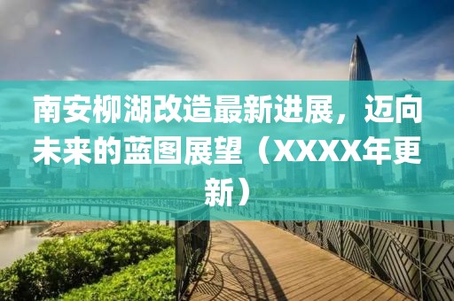 南安柳湖改造最新進(jìn)展，邁向未來的藍(lán)圖展望（XXXX年更新）