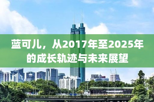 藍可兒，從2017年至2025年的成長軌跡與未來展望