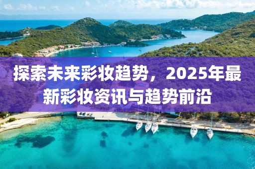 探索未來(lái)彩妝趨勢(shì)，2025年最新彩妝資訊與趨勢(shì)前沿