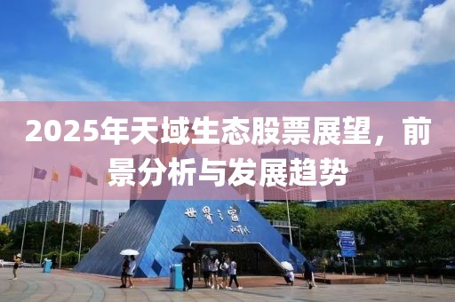 2025年天域生態(tài)股票展望，前景分析與發(fā)展趨勢
