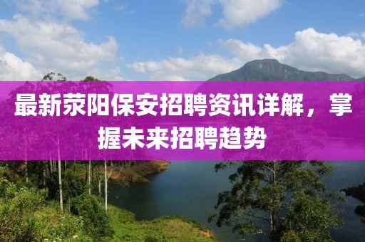 最新滎陽保安招聘資訊詳解，掌握未來招聘趨勢