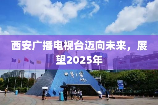 西安廣播電視臺邁向未來，展望2025年