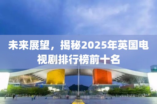 未來展望，揭秘2025年英國電視劇排行榜前十名