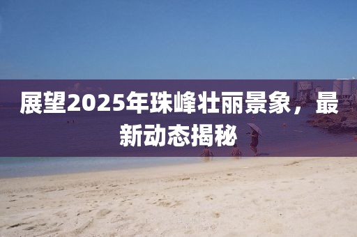 展望2025年珠峰壯麗景象，最新動態(tài)揭秘