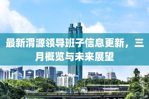 最新渭源領(lǐng)導(dǎo)班子信息更新，三月概覽與未來展望