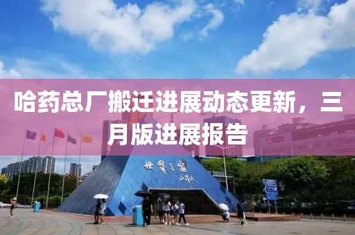 哈藥總廠搬遷進(jìn)展動(dòng)態(tài)更新，三月版進(jìn)展報(bào)告