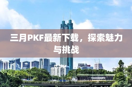 三月PKF最新下載，探索魅力與挑戰(zhàn)