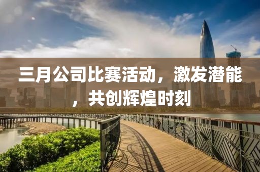 三月公司比賽活動(dòng)，激發(fā)潛能，共創(chuàng)輝煌時(shí)刻