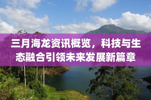 三月海龍資訊概覽，科技與生態(tài)融合引領(lǐng)未來發(fā)展新篇章