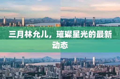 三月林允兒，璀璨星光的最新動態(tài)