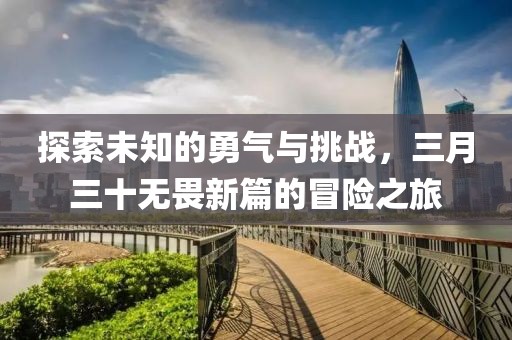 探索未知的勇氣與挑戰(zhàn)，三月三十無畏新篇的冒險(xiǎn)之旅