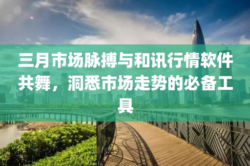 三月市場(chǎng)脈搏與和訊行情軟件共舞，洞悉市場(chǎng)走勢(shì)的必備工具