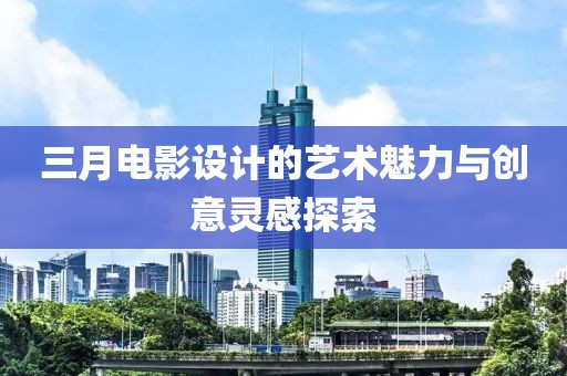 三月電影設(shè)計(jì)的藝術(shù)魅力與創(chuàng)意靈感探索