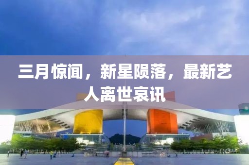 三月驚聞，新星隕落，最新藝人離世哀訊