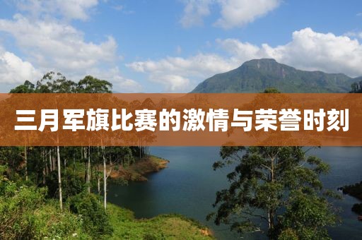 三月軍旗比賽的激情與榮譽(yù)時(shí)刻