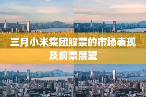 三月小米集團(tuán)股票的市場表現(xiàn)及前景展望