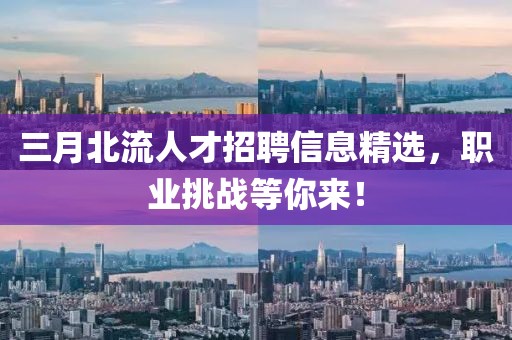 三月北流人才招聘信息精選，職業(yè)挑戰(zhàn)等你來(lái)！