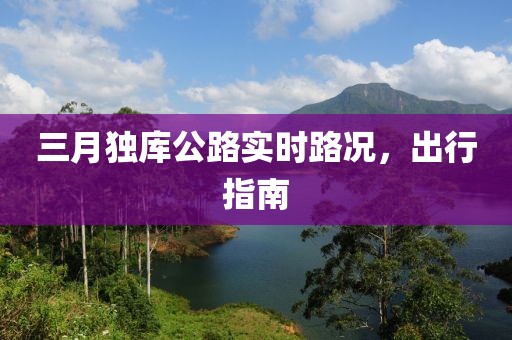 三月獨(dú)庫(kù)公路實(shí)時(shí)路況，出行指南