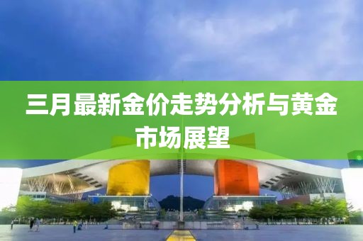 三月最新金價走勢分析與黃金市場展望