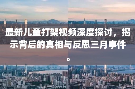 最新兒童打架視頻深度探討，揭示背后的真相與反思三月事件。
