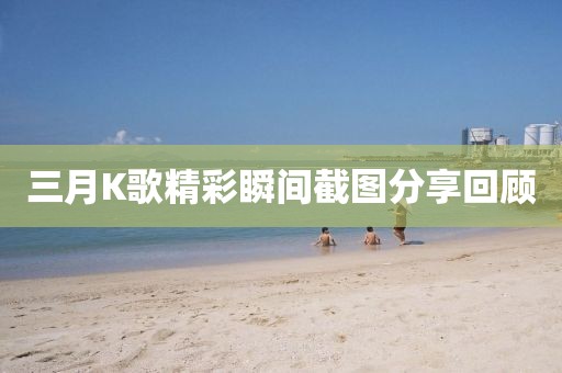 三月K歌精彩瞬間截圖分享回顧