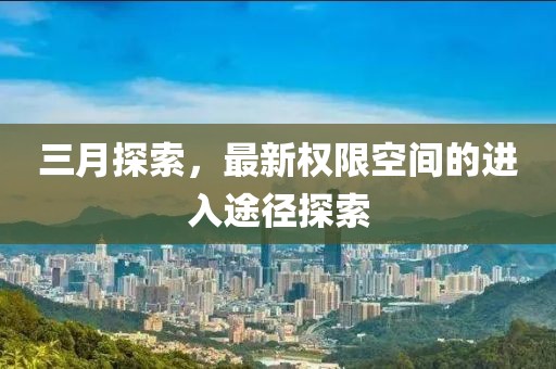 三月探索，最新權(quán)限空間的進(jìn)入途徑探索