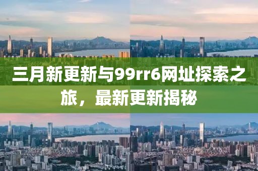 三月新更新與99rr6網(wǎng)址探索之旅，最新更新揭秘