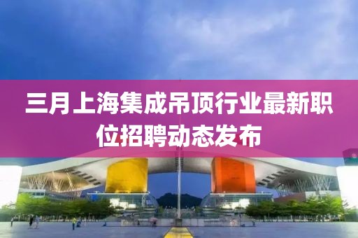 三月上海集成吊頂行業(yè)最新職位招聘動(dòng)態(tài)發(fā)布