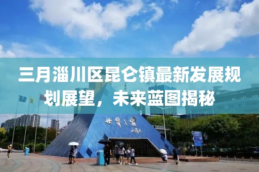 三月淄川區(qū)昆侖鎮(zhèn)最新發(fā)展規(guī)劃展望，未來藍(lán)圖揭秘