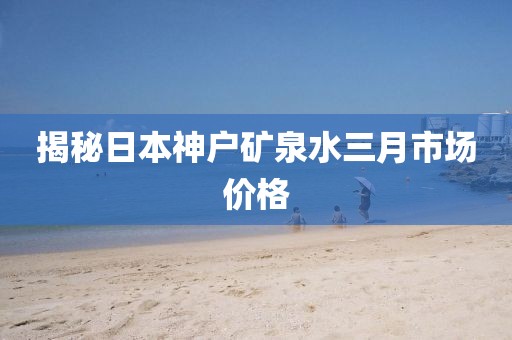揭秘日本神戶礦泉水三月市場價格