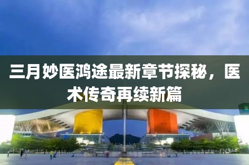 三月妙醫(yī)鴻途最新章節(jié)探秘，醫(yī)術(shù)傳奇再續(xù)新篇