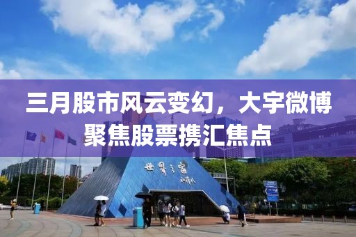 三月股市風(fēng)云變幻，大宇微博聚焦股票攜匯焦點(diǎn)