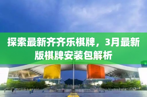 探索最新齊齊樂棋牌，3月最新版棋牌安裝包解析