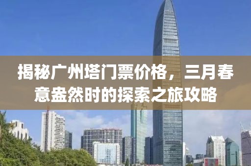 揭秘廣州塔門票價格，三月春意盎然時的探索之旅攻略