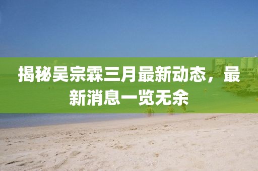 揭秘吳宗霖三月最新動(dòng)態(tài)，最新消息一覽無余