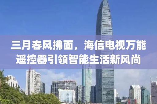三月春風拂面，海信電視萬能遙控器引領智能生活新風尚