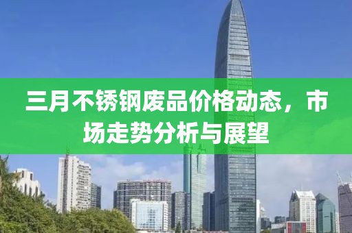 三月不銹鋼廢品價格動態(tài)，市場走勢分析與展望