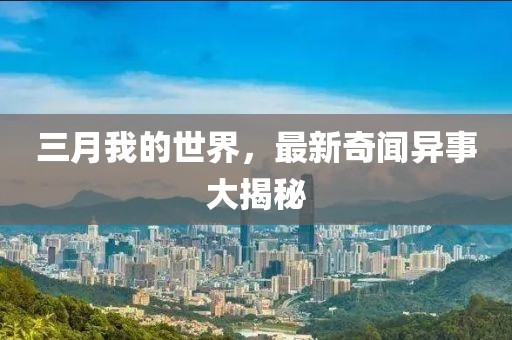 三月我的世界，最新奇聞異事大揭秘