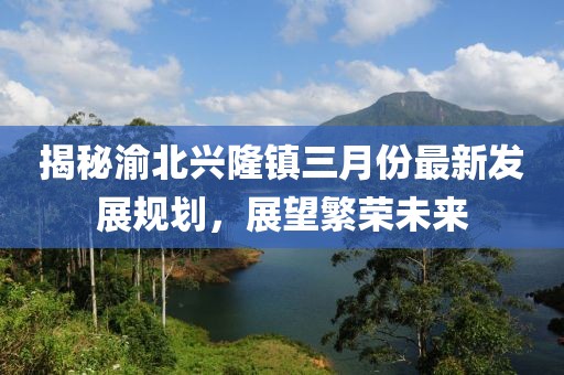揭秘渝北興隆鎮(zhèn)三月份最新發(fā)展規(guī)劃，展望繁榮未來(lái)