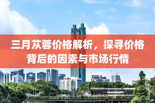 三月蓯蓉價格解析，探尋價格背后的因素與市場行情