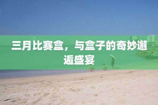 三月比賽盒，與盒子的奇妙邂逅盛宴