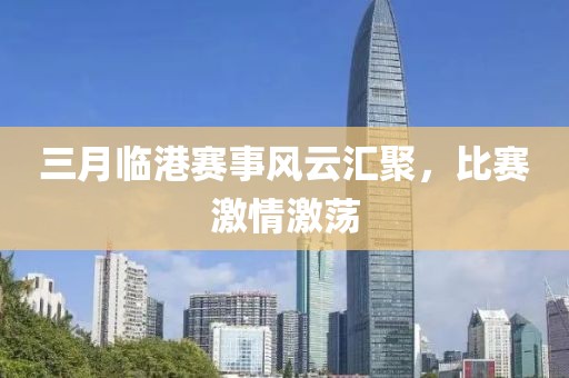 三月臨港賽事風云匯聚，比賽激情激蕩