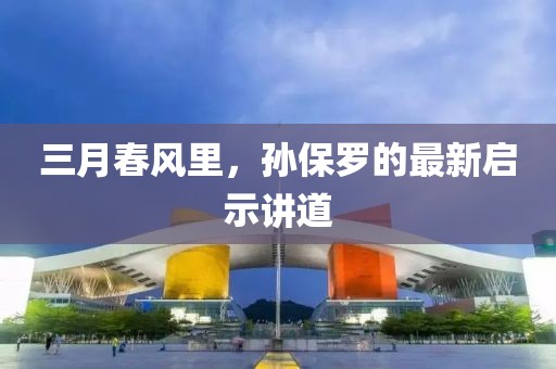 三月春風(fēng)里，孫保羅的最新啟示講道